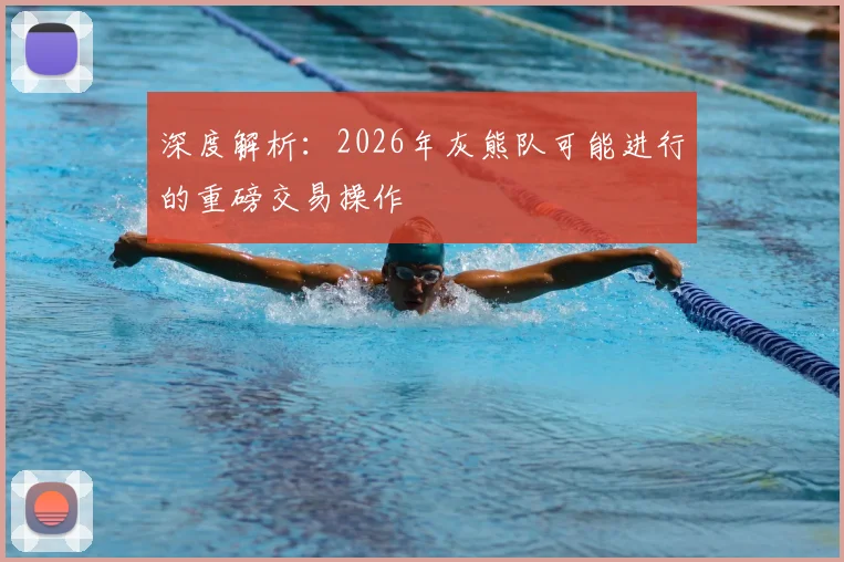深度解析：2026年灰熊队可能进行的重磅交易操作