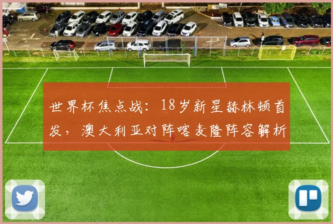 世界杯焦点战：18岁新星赫林顿首发，澳大利亚对阵喀麦隆阵容解析