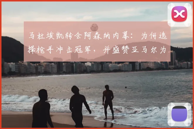 马杜埃凯转会阿森纳内幕：为何选择枪手冲击冠军，并盛赞亚马尔为最强边锋？