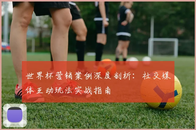 世界杯营销案例深度剖析：社交媒体互动玩法实战指南