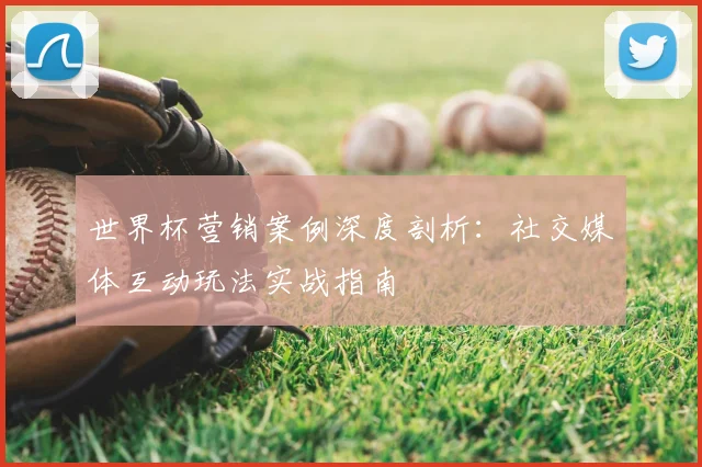 世界杯营销案例深度剖析：社交媒体互动玩法实战指南