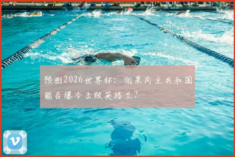 预测2026世界杯：刚果民主共和国能否爆冷击败英格兰？