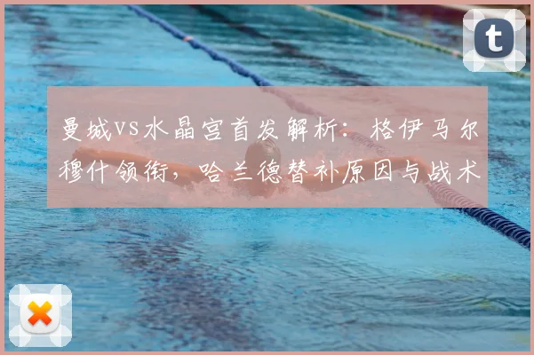 曼城vs水晶宫首发解析:格伊马尔穆什领衔,哈兰德替补原因与战术影响前瞻