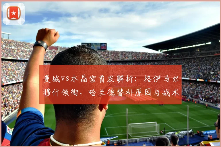 曼城vs水晶宫首发解析：格伊马尔穆什领衔，哈兰德替补原因与战术影响前瞻