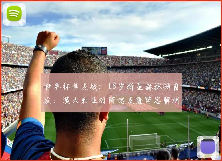 世界杯焦点战:18岁新星赫林顿首发,澳大利亚对阵喀麦隆阵容解析
