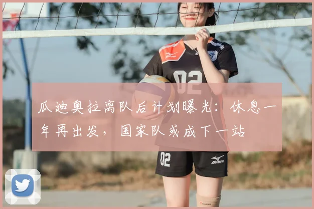 瓜迪奥拉离队后计划曝光：休息一年再出发，国家队或成下一站